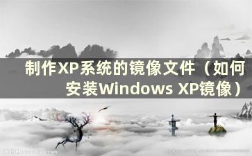 制作XP系统的镜像文件（如何安装Windows XP镜像）